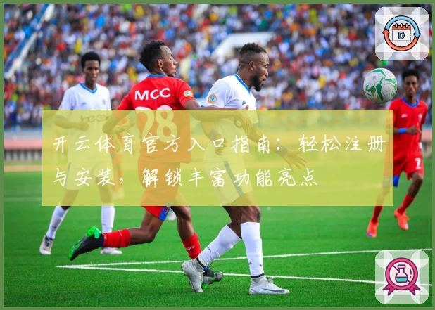 开云体育官方入口指南:轻松注册与安装,解锁丰富功能亮点