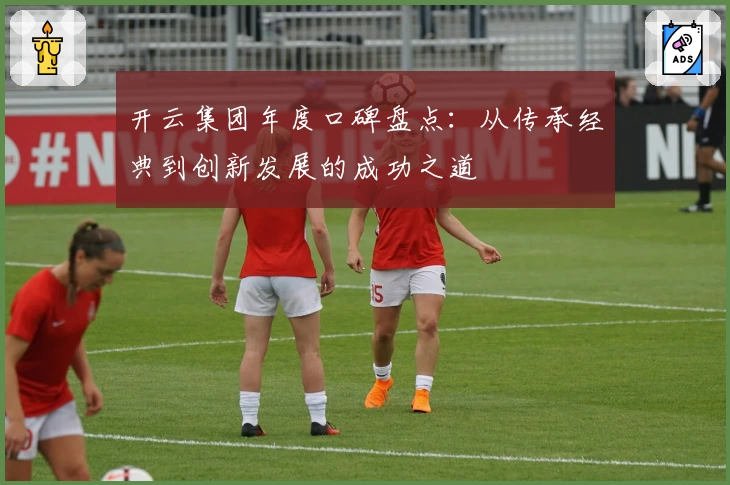 开云集团年度口碑盘点：从传承经典到创新发展的成功之道