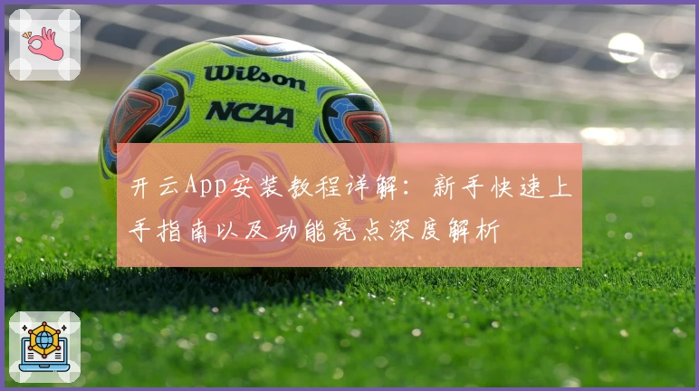 开云App安装教程详解：新手快速上手指南以及功能亮点深度解析