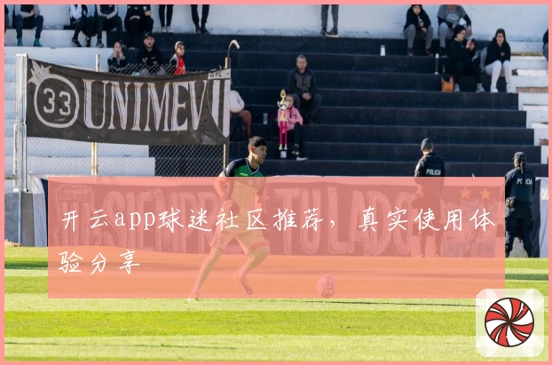 开云app球迷社区推荐，真实使用体验分享