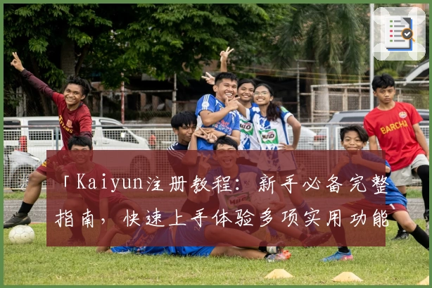 「Kaiyun注册教程：新手必备完整指南，快速上手体验多项实用功能」