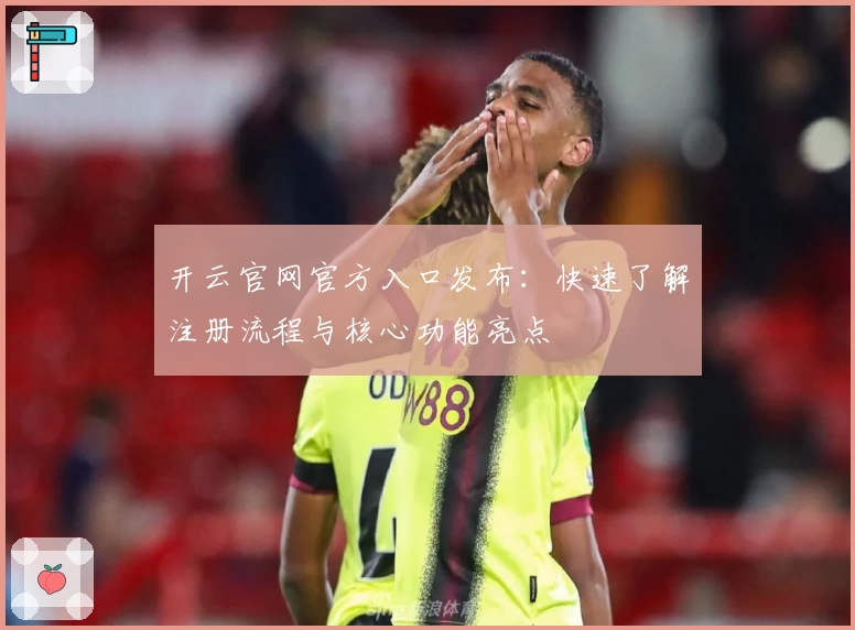 开云官网官方入口发布：快速了解注册流程与核心功能亮点