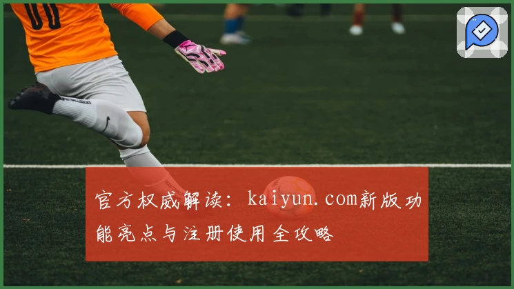 官方权威解读：kaiyun.com新版功能亮点与注册使用全攻略