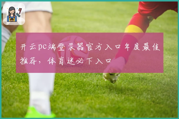 开云pc端登录器官方入口年度最佳推荐，体育迷必下入口