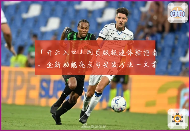 「开云入口」网页版极速体验指南,全新功能亮点与安装方法一文掌握