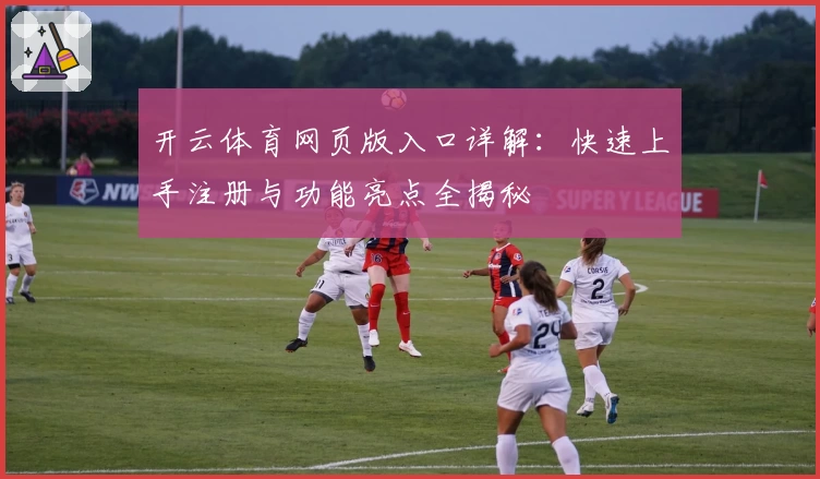 开云体育网页版入口详解：快速上手注册与功能亮点全揭秘