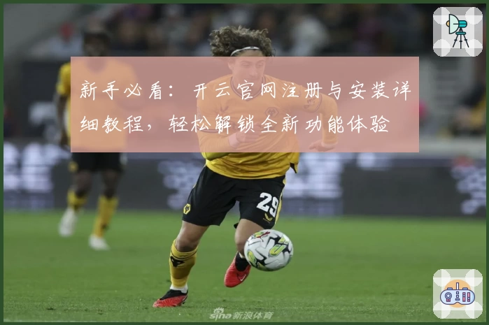 新手必看：开云官网注册与安装详细教程，轻松解锁全新功能体验