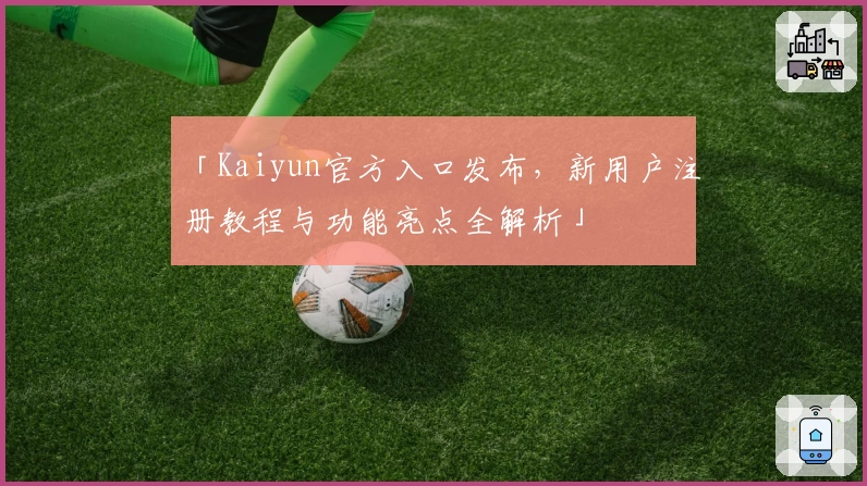 「Kaiyun官方入口发布，新用户注册教程与功能亮点全解析」
