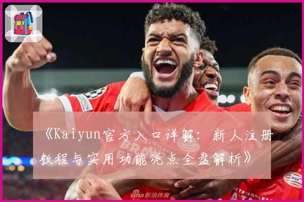 《Kaiyun官方入口详解：新人注册教程与实用功能亮点全盘解析》