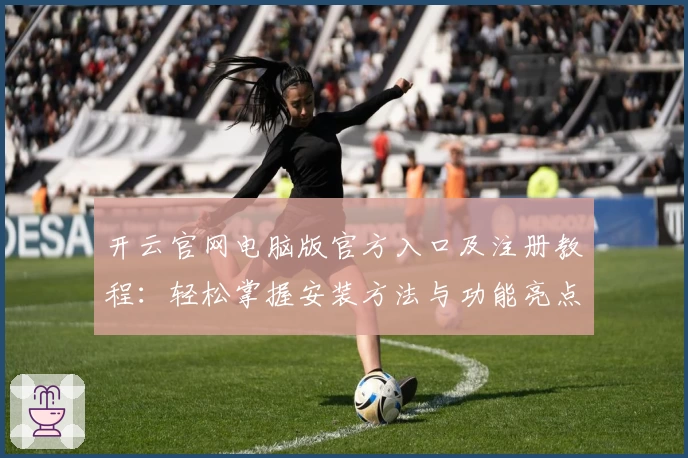 开云官网电脑版官方入口及注册教程：轻松掌握安装方法与功能亮点解析