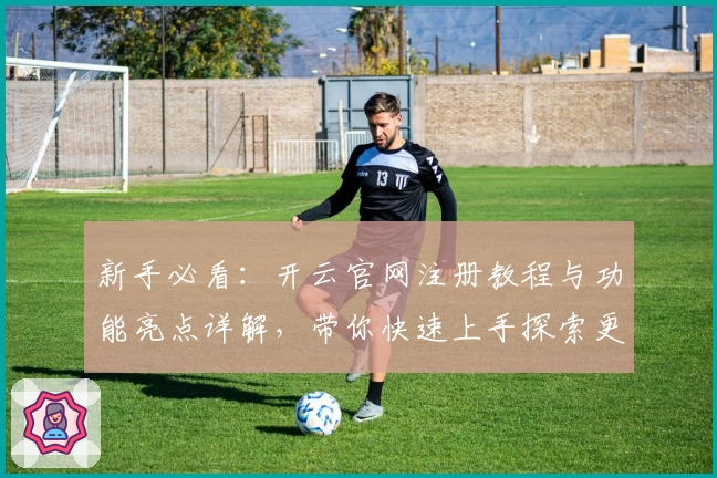 新手必看:开云官网注册教程与功能亮点详解,带你快速上手探索更多精彩