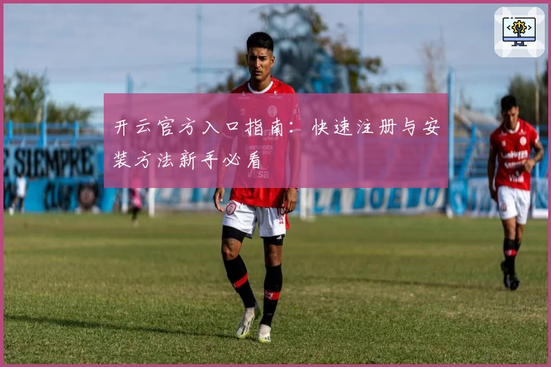 开云官方入口指南:快速注册与安装方法新手必看