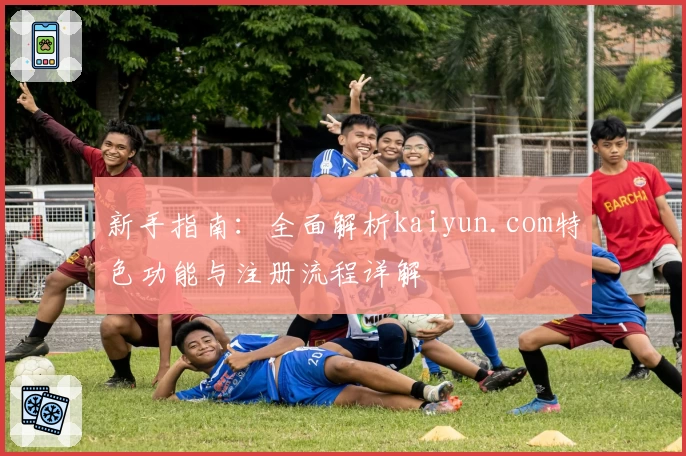 新手指南：全面解析kaiyun.com特色功能与注册流程详解