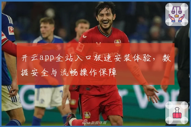 开云app全站入口极速安装体验，数据安全与流畅操作保障