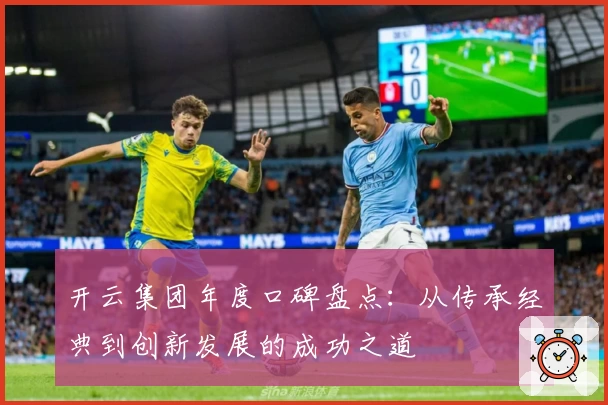 开云集团年度口碑盘点：从传承经典到创新发展的成功之道
