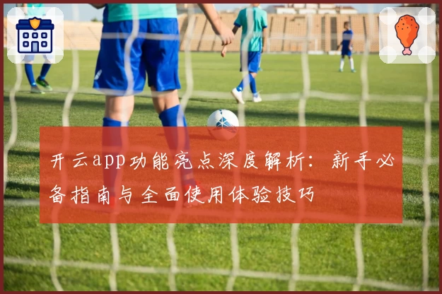 开云app功能亮点深度解析：新手必备指南与全面使用体验技巧