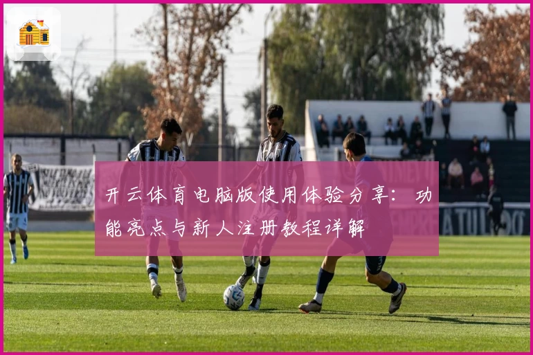 开云体育电脑版使用体验分享：功能亮点与新人注册教程详解