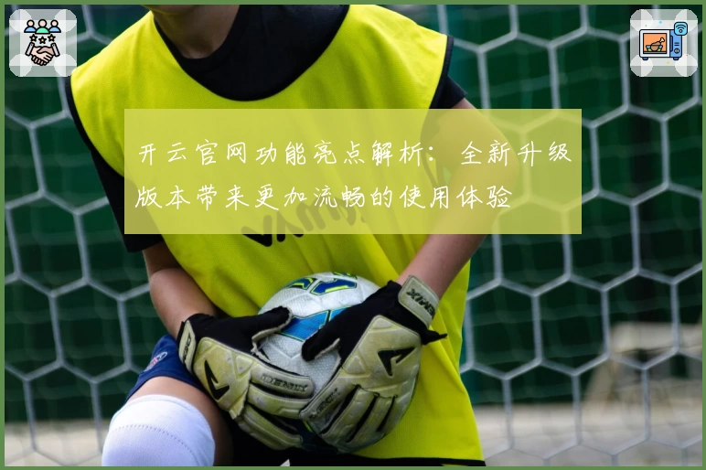 开云官网功能亮点解析：全新升级版本带来更加流畅的使用体验