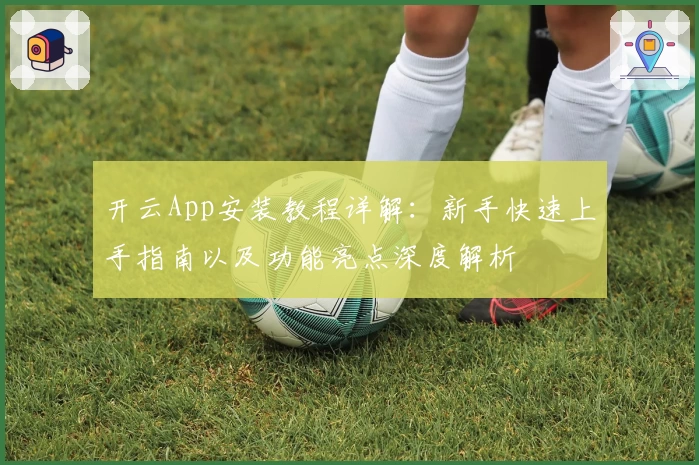 开云App安装教程详解：新手快速上手指南以及功能亮点深度解析