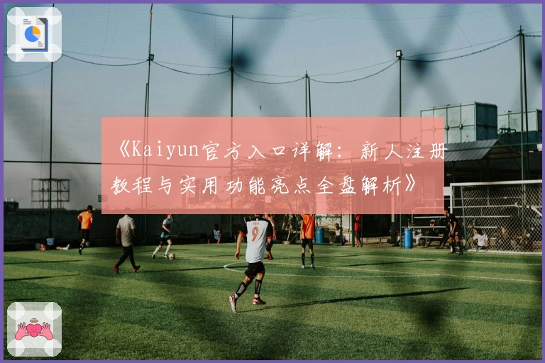 《Kaiyun官方入口详解：新人注册教程与实用功能亮点全盘解析》