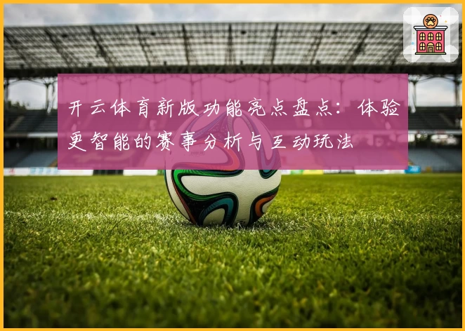 开云体育新版功能亮点盘点：体验更智能的赛事分析与互动玩法
