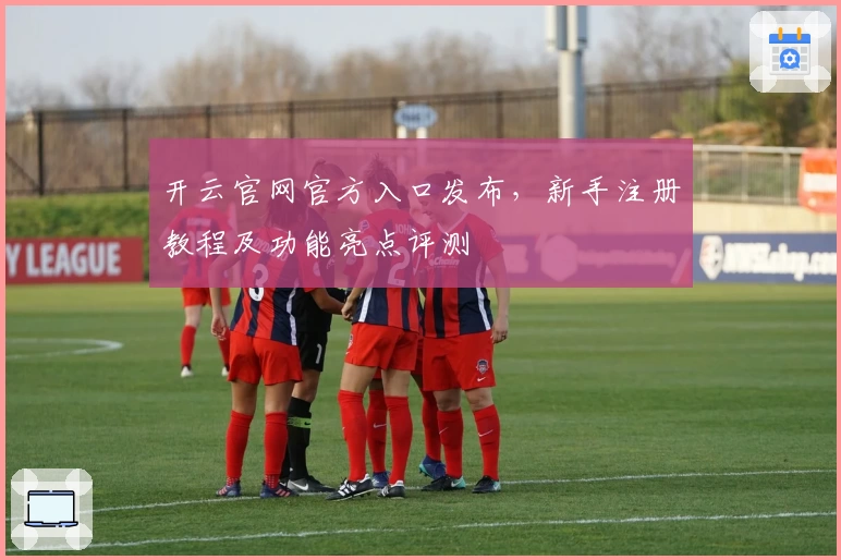 开云官网官方入口发布，新手注册教程及功能亮点评测