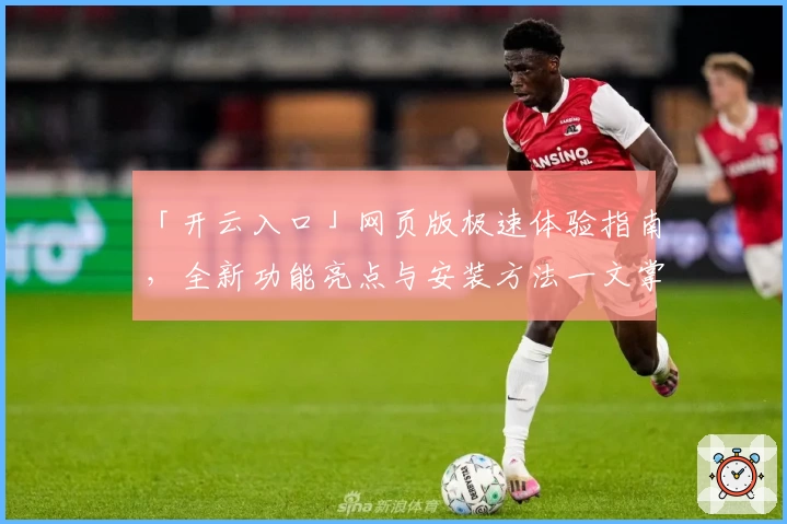 「开云入口」网页版极速体验指南，全新功能亮点与安装方法一文掌握
