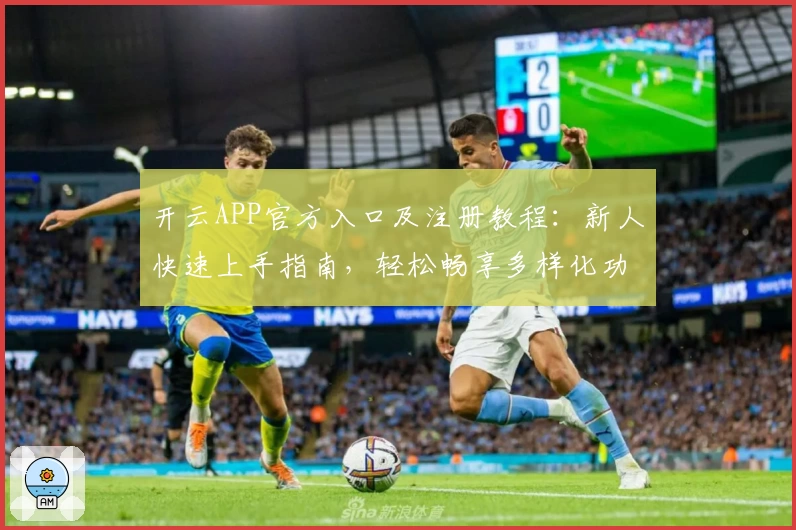 开云APP官方入口及注册教程：新人快速上手指南，轻松畅享多样化功能体验