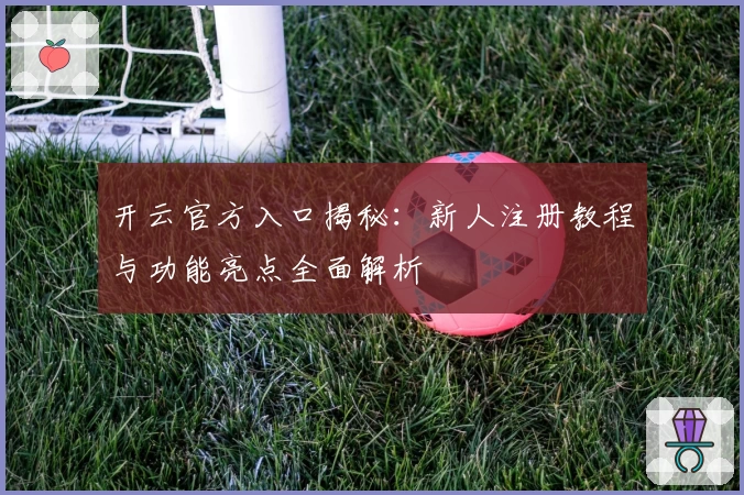 开云官方入口揭秘:新人注册教程与功能亮点全面解析