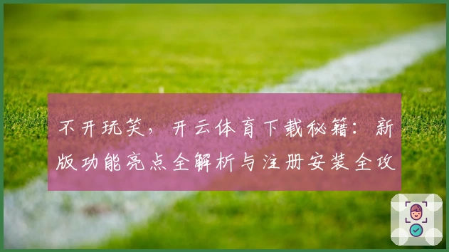不开玩笑，开云体育下载秘籍：新版功能亮点全解析与注册安装全攻略