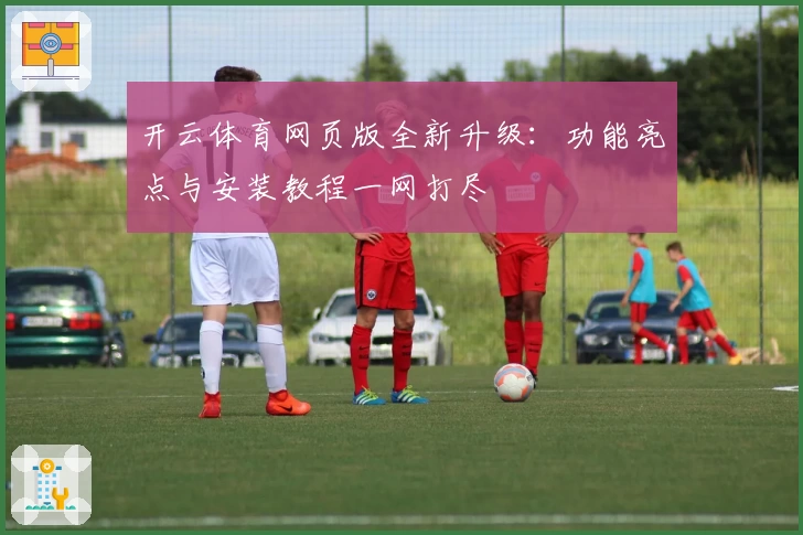 开云体育网页版全新升级:功能亮点与安装教程一网打尽