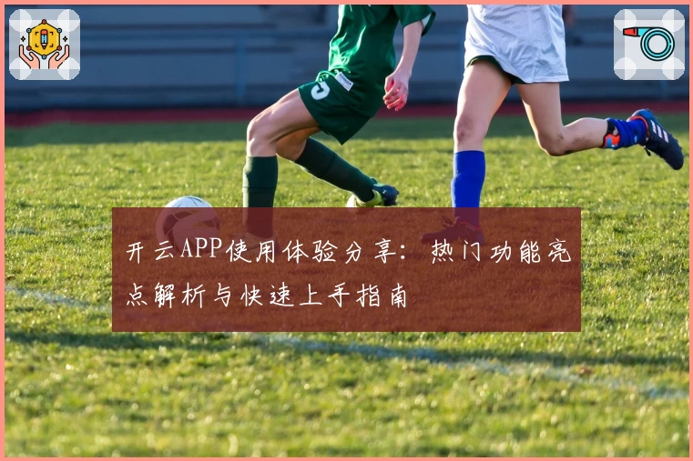 开云APP使用体验分享：热门功能亮点解析与快速上手指南