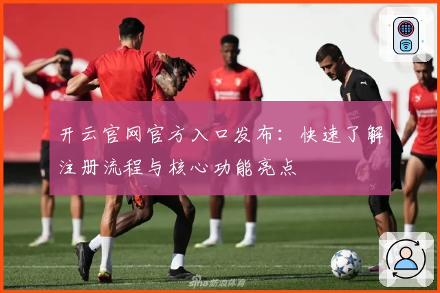 开云官网官方入口发布:快速了解注册流程与核心功能亮点