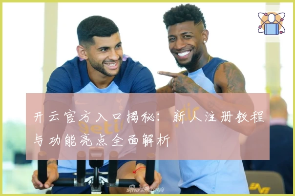 开云官方入口揭秘：新人注册教程与功能亮点全面解析