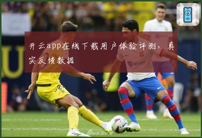 开云app在线下载用户体验评测，真实反馈数据