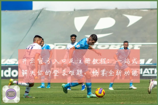 开云官方入口及注册教程：一站式解决你的登录难题，畅享全新功能体验