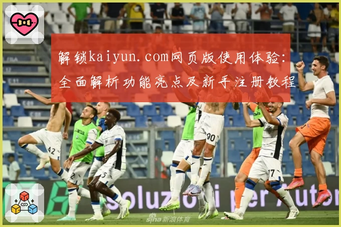 解锁kaiyun.com网页版使用体验：全面解析功能亮点及新手注册教程