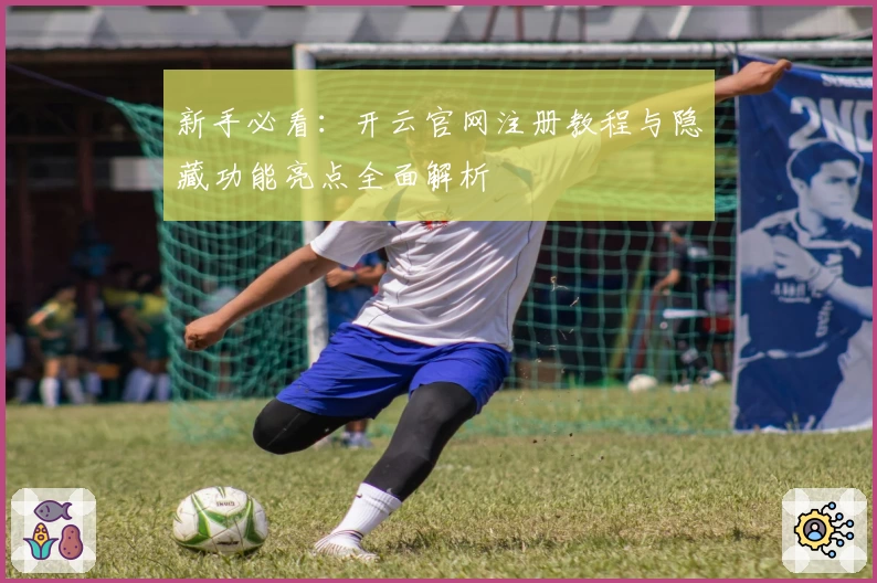 新手必看：开云官网注册教程与隐藏功能亮点全面解析