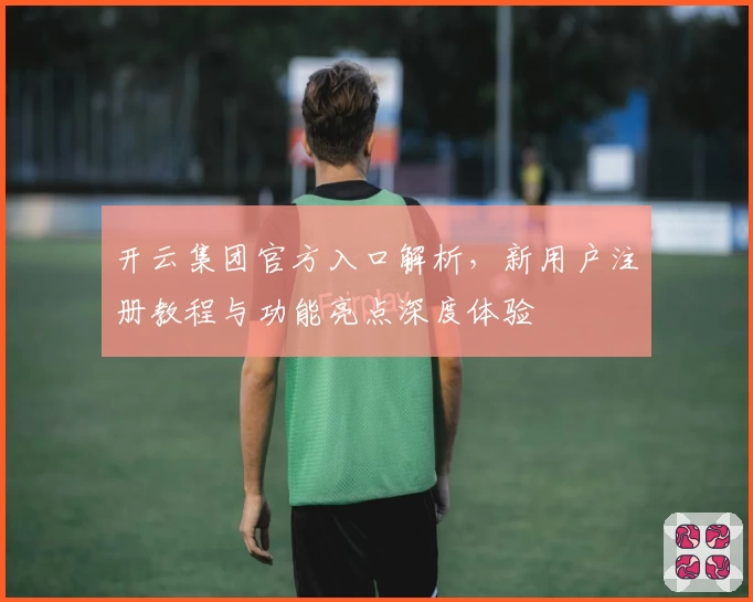 开云集团官方入口解析，新用户注册教程与功能亮点深度体验