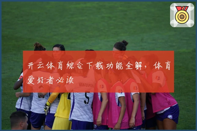 开云体育综合下载功能全解，体育爱好者必读