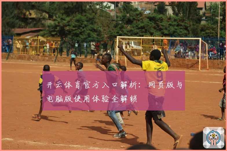 开云体育官方入口解析：网页版与电脑版使用体验全解锁