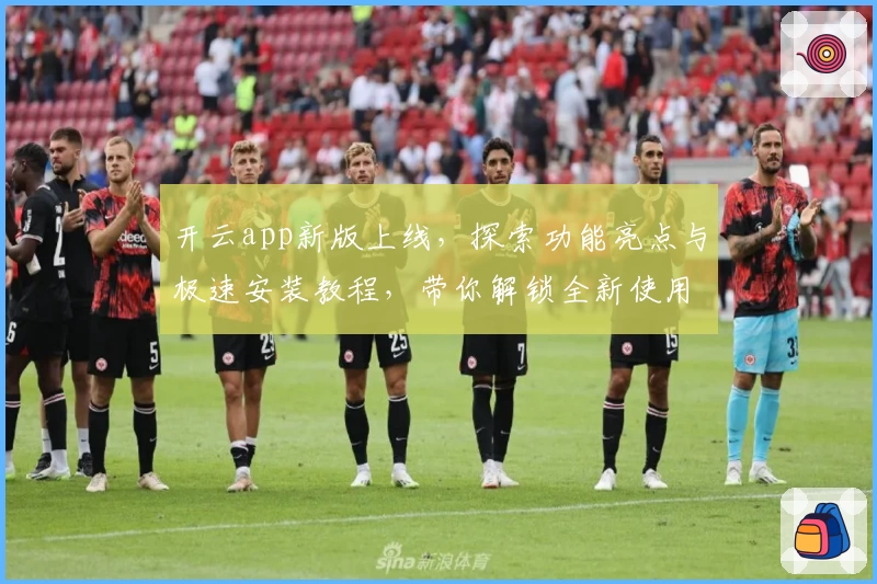 开云app新版上线，探索功能亮点与极速安装教程，带你解锁全新使用体验