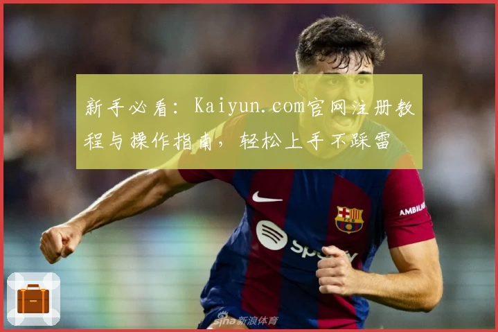 新手必看：Kaiyun.com官网注册教程与操作指南，轻松上手不踩雷