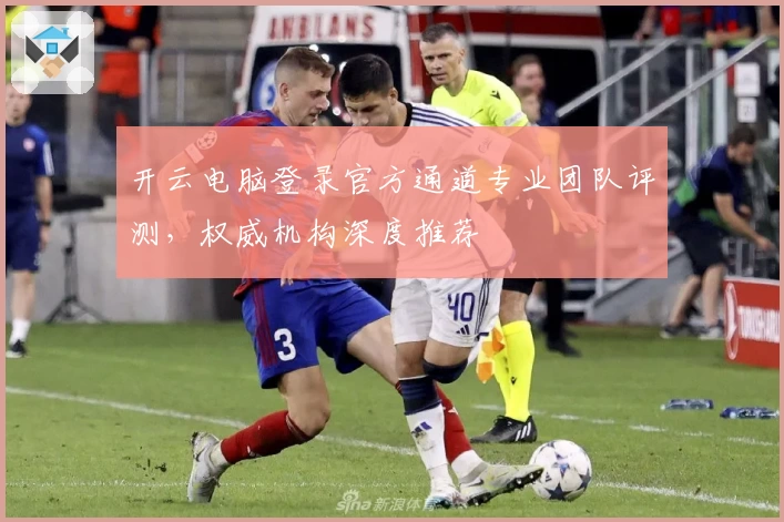 开云电脑登录官方通道专业团队评测，权威机构深度推荐