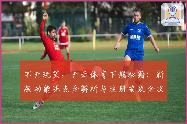 不开玩笑，开云体育下载秘籍：新版功能亮点全解析与注册安装全攻略