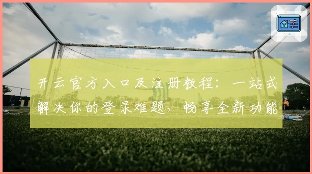 开云官方入口及注册教程：一站式解决你的登录难题，畅享全新功能体验