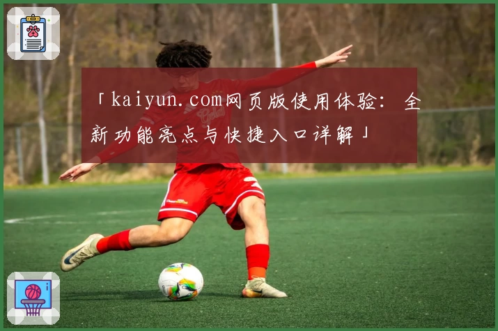 「kaiyun.com网页版使用体验：全新功能亮点与快捷入口详解」