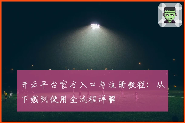 开云平台官方入口与注册教程：从下载到使用全流程详解