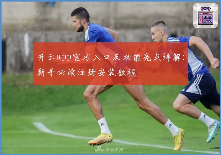 开云app官方入口及功能亮点详解：新手必读注册安装教程