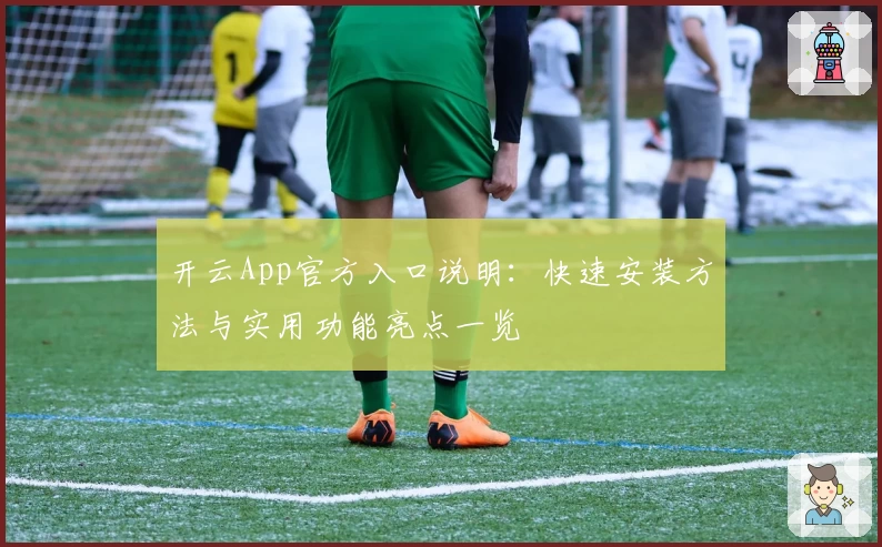 开云App官方入口说明：快速安装方法与实用功能亮点一览